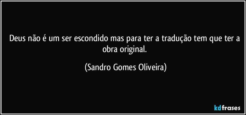 Deus não é um ser escondido mas para ter a tradução tem que ter a obra original. (Sandro Gomes Oliveira)
