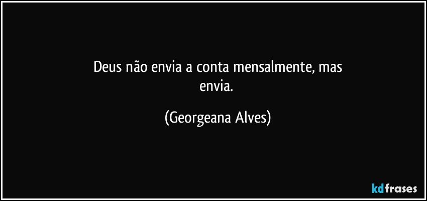 Deus não envia a conta mensalmente, mas
envia. (Georgeana Alves)