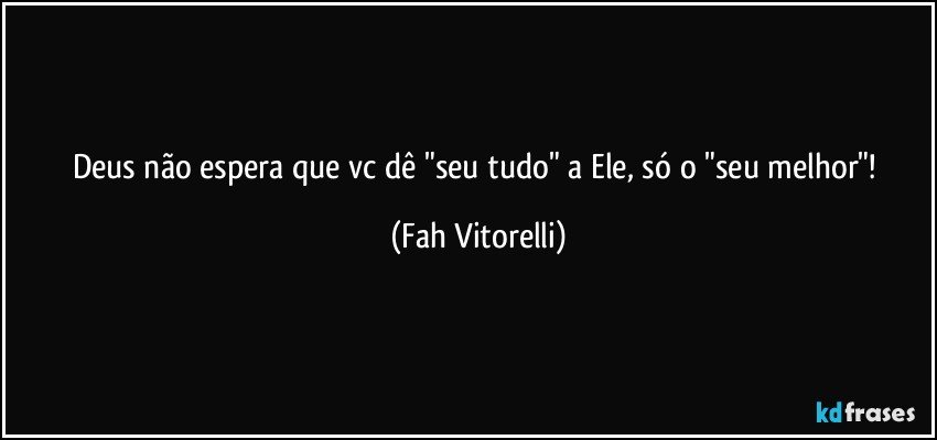Deus não espera que vc dê "seu tudo" a Ele, só o "seu melhor"! (Fah Vitorelli)