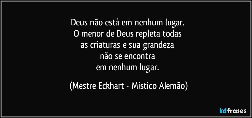 Deus não está em nenhum lugar. 
O menor de Deus repleta todas 
as criaturas e sua grandeza 
não se encontra 
em nenhum lugar. (Mestre Eckhart - Místico Alemão)