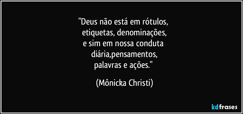 "Deus não está em rótulos, 
etiquetas, denominações,
e sim em nossa conduta 
diária,pensamentos,
palavras e ações." (Mônicka Christi)