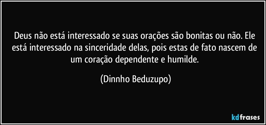 Deus não está interessado se suas orações são bonitas ou não. Ele está interessado na sinceridade delas, pois estas de fato nascem de um coração dependente e humilde. (Dinnho Beduzupo)