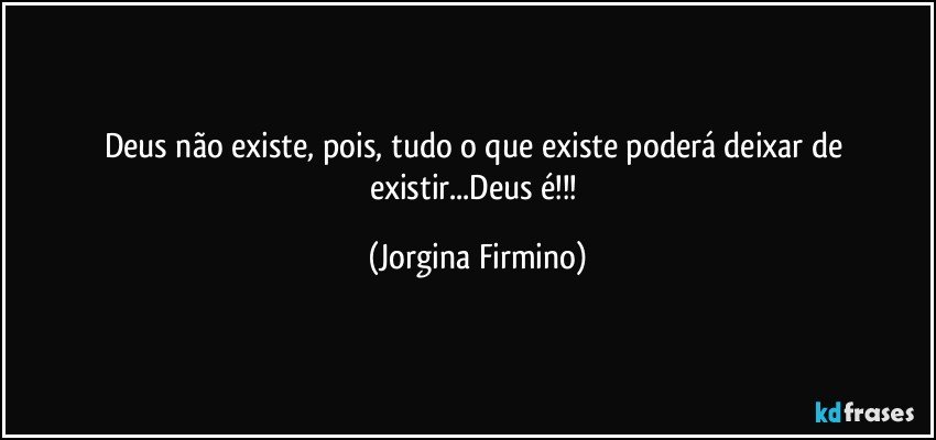 Deus não existe, pois, tudo o que existe poderá deixar de existir...Deus é!!! (Jorgina Firmino)
