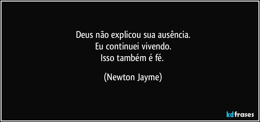 Deus não explicou sua ausência.
Eu continuei vivendo.
Isso também é fé. (Newton Jayme)