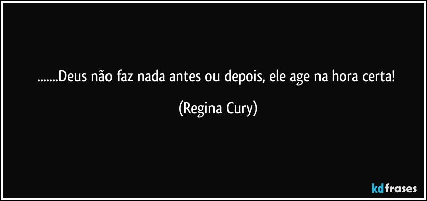 ...Deus não faz nada antes ou depois, ele age na hora certa! (Regina Cury)