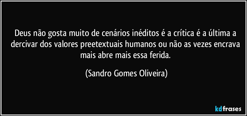 Deus não gosta muito de cenários inéditos é a crítica é a última a dercivar dos valores preetextuais humanos ou não as vezes encrava mais abre mais essa ferida. (Sandro Gomes Oliveira)