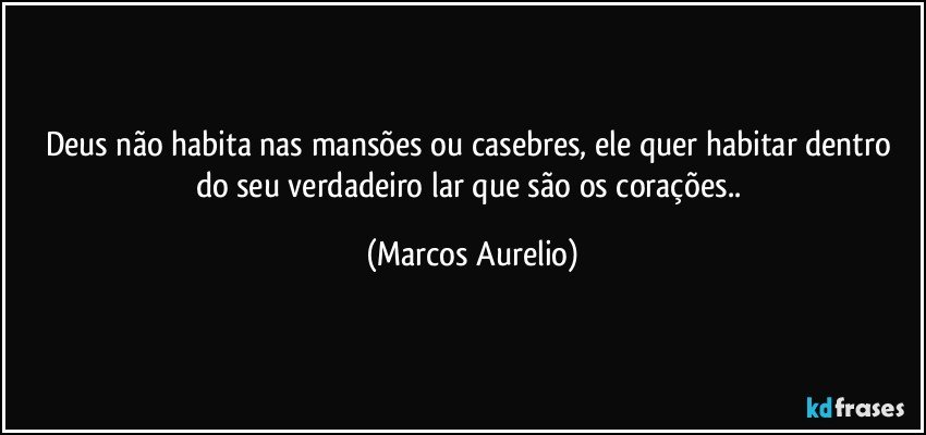 Deus não habita nas mansões ou casebres, ele quer habitar dentro do seu verdadeiro lar que são os corações.. (Marcos Aurelio)