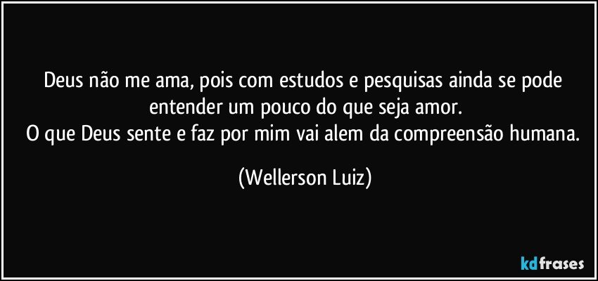 Deus não me ama, pois com estudos e pesquisas ainda se pode entender um pouco do que seja amor.
O que Deus sente e faz por mim vai alem da compreensão humana. (Wellerson Luiz)