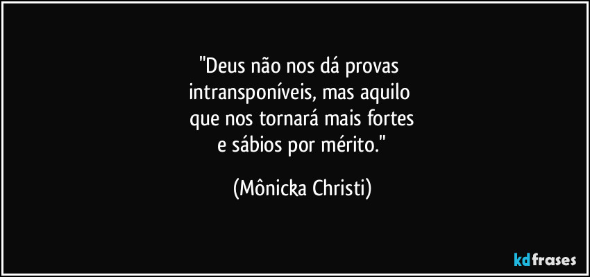 "Deus não nos dá provas 
intransponíveis, mas aquilo 
que nos tornará mais fortes
 e sábios por mérito." (Mônicka Christi)