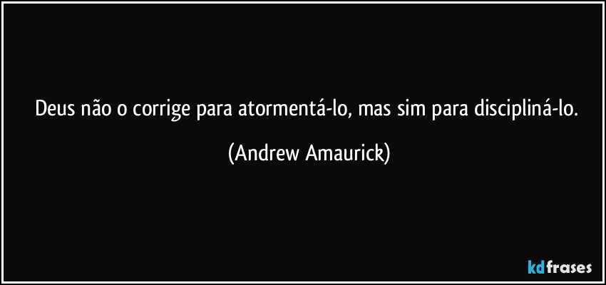 Deus não o corrige para atormentá-lo, mas sim para discipliná-lo. (Andrew Amaurick)