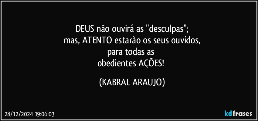 DEUS não ouvirá as "desculpas";
mas, ATENTO estarão os seus ouvidos,
para todas as 
obedientes AÇÕES! (KABRAL ARAUJO)