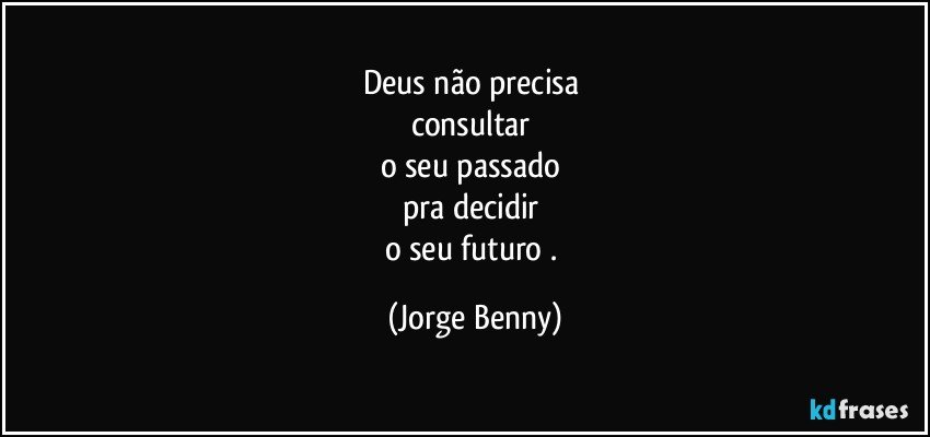 Deus não precisa 
consultar 
o seu passado 
pra decidir 
o seu futuro . (Jorge Benny)