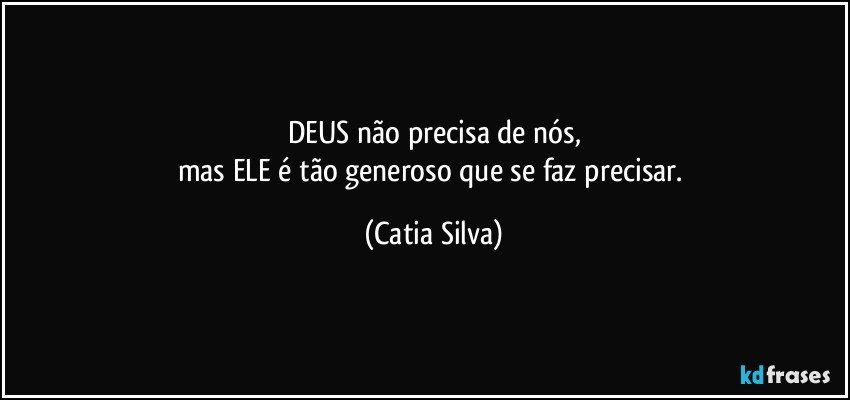 DEUS não precisa de nós,
mas ELE é tão generoso que se faz precisar. (Catia Silva)