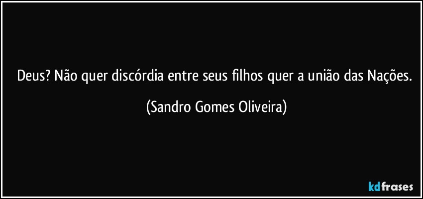 Deus? Não quer discórdia entre seus filhos quer a união das Nações. (Sandro Gomes Oliveira)