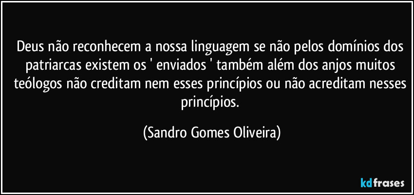 Deus não reconhecem a nossa linguagem se não pelos domínios dos patriarcas existem os ' enviados ' também além dos anjos muitos teólogos não creditam nem esses princípios ou não acreditam nesses princípios. (Sandro Gomes Oliveira)