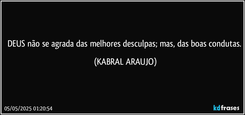 DEUS não se agrada das melhores desculpas; mas, das boas condutas. (KABRAL ARAUJO)