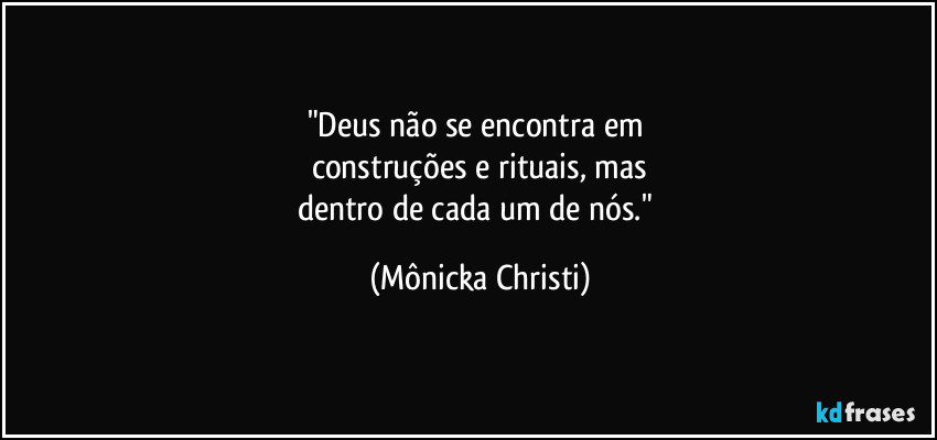 "Deus não se encontra em 
construções e rituais, mas
dentro de cada um de nós." (Mônicka Christi)