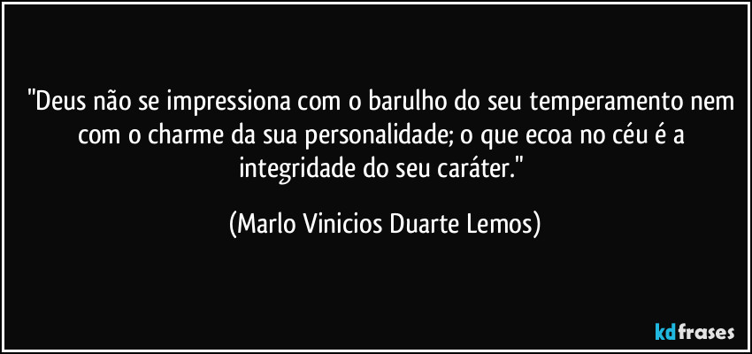 "Deus não se impressiona com o barulho do seu temperamento nem com o charme da sua personalidade; o que ecoa no céu é a integridade do seu caráter." (Marlo Vinicios Duarte Lemos)