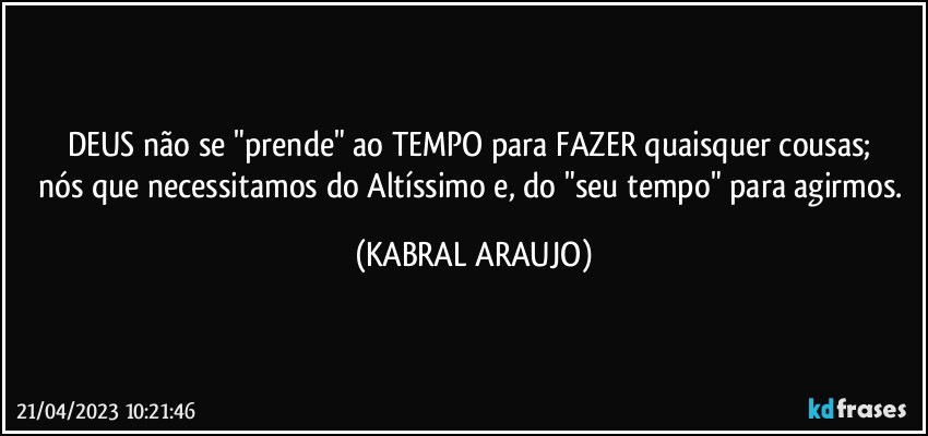 DEUS não se "prende" ao TEMPO para FAZER quaisquer cousas; 
nós que necessitamos do Altíssimo e, do "seu tempo" para agirmos. (KABRAL ARAUJO)