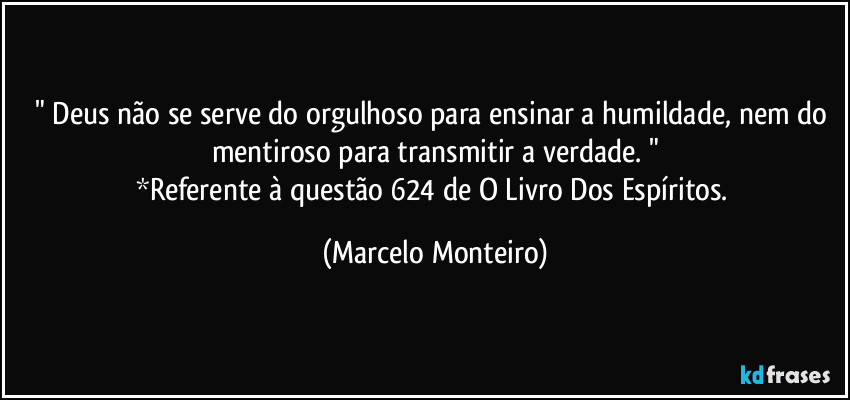 " Deus não se serve do orgulhoso para ensinar a humildade, nem do mentiroso para transmitir a verdade. "
*Referente à questão 624 de O Livro Dos Espíritos. (Marcelo Monteiro)