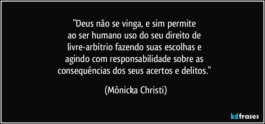 "Deus não se vinga, e sim permite 
ao ser humano uso do seu direito de 
livre-arbítrio fazendo suas escolhas e 
agindo com responsabilidade sobre as 
consequências dos seus acertos e delitos." (Mônicka Christi)