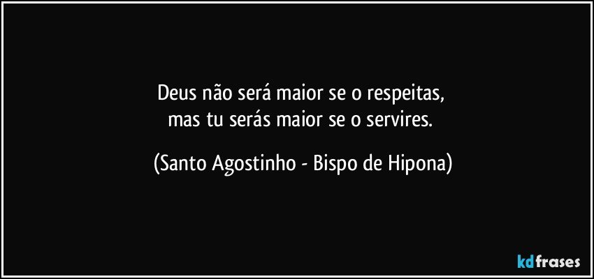 Deus não será maior se o respeitas, 
mas tu serás maior se o servires. (Santo Agostinho - Bispo de Hipona)