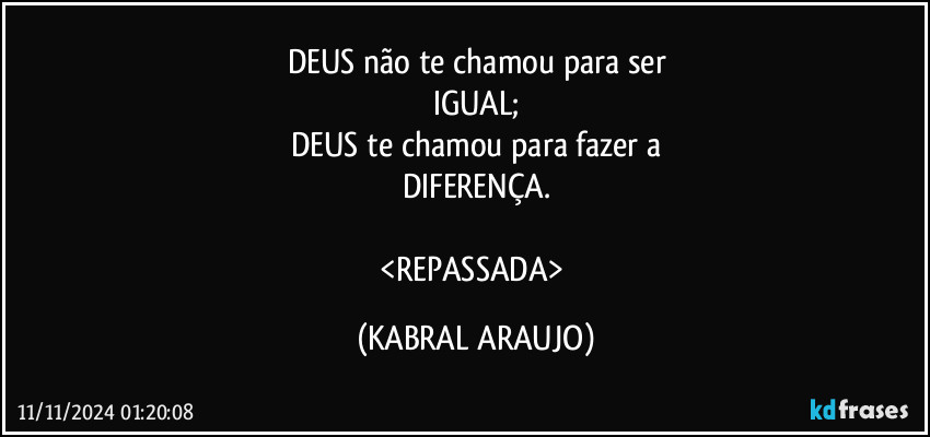 DEUS não te chamou para ser
IGUAL;
DEUS te chamou para fazer a
DIFERENÇA.

<REPASSADA> (KABRAL ARAUJO)