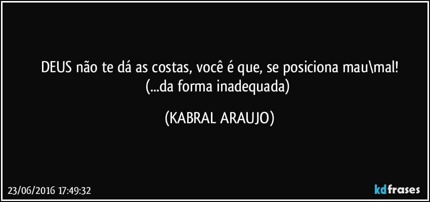DEUS não te dá as costas, você é que, se posiciona mau\mal!
(...da forma inadequada) (KABRAL ARAUJO)