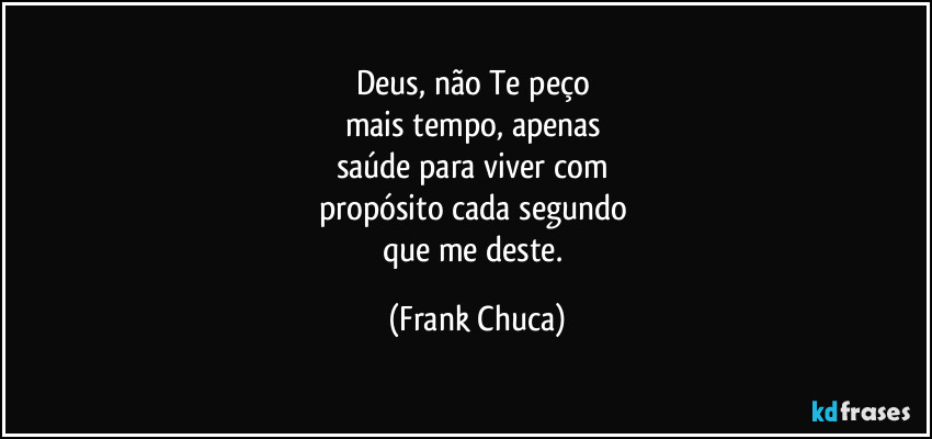 Deus, não Te peço 
mais tempo, apenas 
saúde para viver com 
propósito cada segundo 
que me deste. (Frank Chuca)