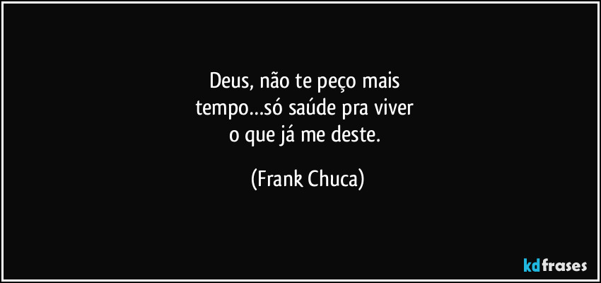 Deus, não te peço mais 
tempo…só saúde pra viver 
o que já me deste. (Frank Chuca)