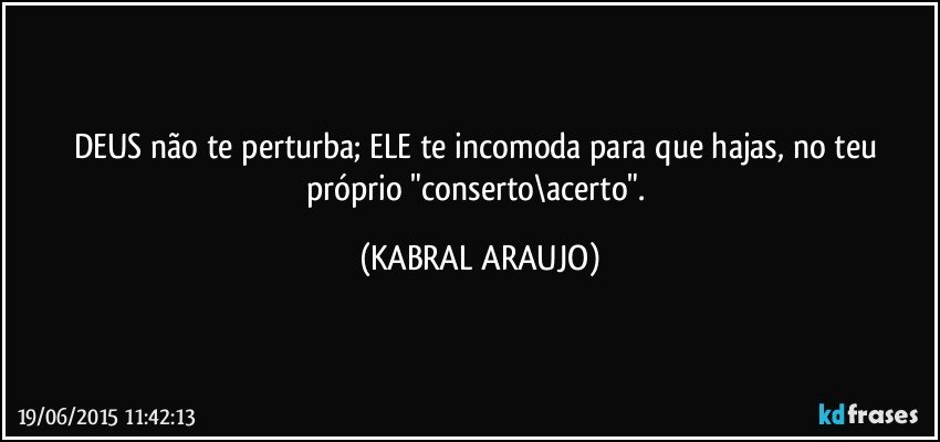 DEUS não te perturba; ELE te incomoda para que hajas, no teu próprio "conserto\acerto". (KABRAL ARAUJO)