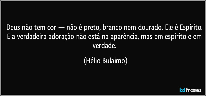 Deus não tem cor — não é preto, branco nem dourado. Ele é Espírito. E a verdadeira adoração não está na aparência, mas em espírito e em verdade. (Hélio Bulaimo)