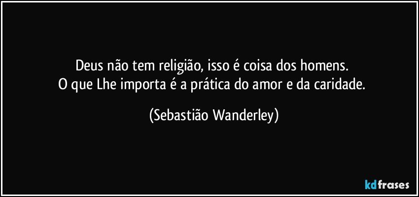 Deus não tem religião, isso é coisa dos homens. 
O que Lhe importa é a prática do amor e da caridade. (Sebastião Wanderley)