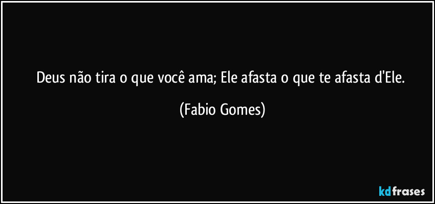 Deus não tira o que você ama; Ele afasta o que te afasta d'Ele. (Fabio Gomes)