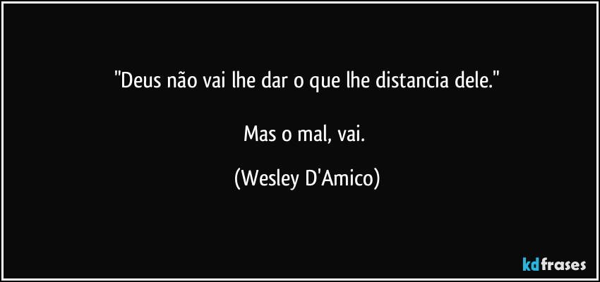 "Deus não vai lhe dar o que lhe distancia dele."

Mas o mal, vai. (Wesley D'Amico)