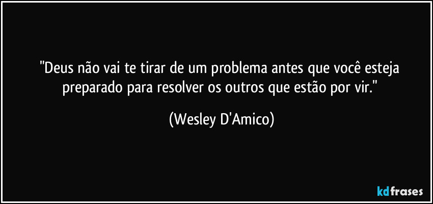 "Deus não vai te tirar de um problema antes que você esteja preparado para resolver os outros que estão por vir." (Wesley D'Amico)
