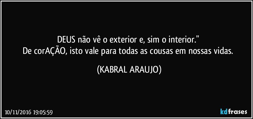 DEUS não vê o exterior e, sim o interior." 
De corAÇÃO, isto vale para todas as cousas em nossas vidas. (KABRAL ARAUJO)