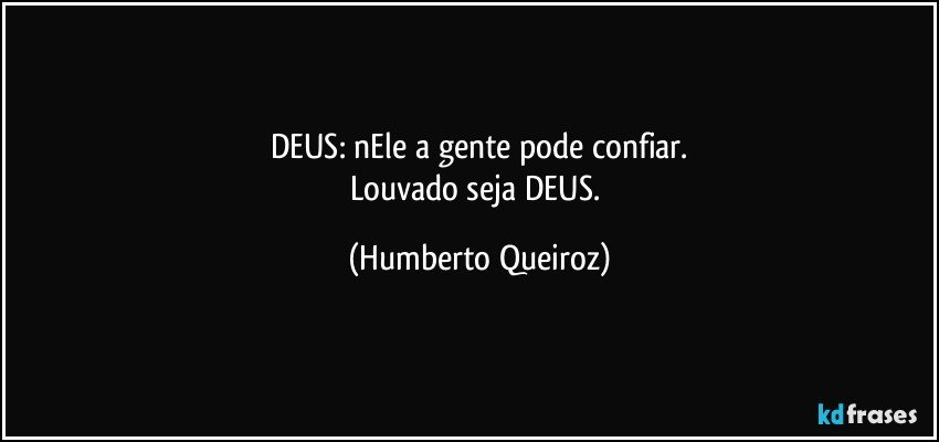 DEUS: nEle a gente pode confiar.
Louvado seja DEUS. (Humberto Queiroz)