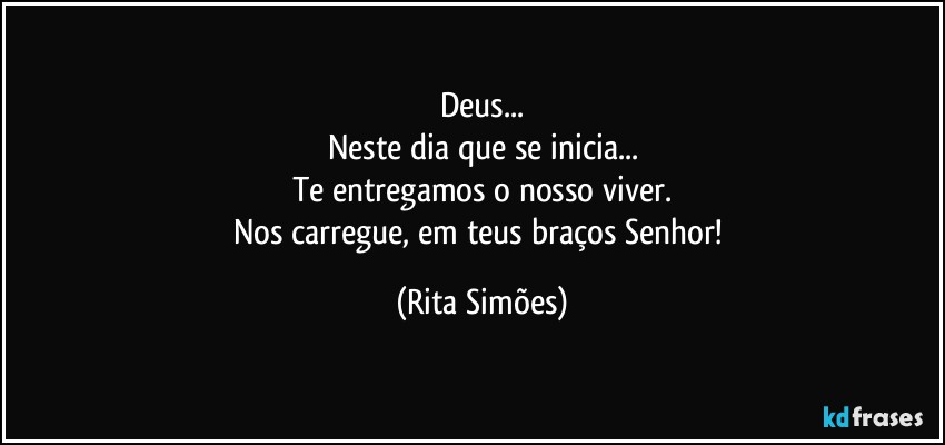 Deus...
Neste dia que se inicia...
Te entregamos o nosso viver.
Nos carregue, em teus braços Senhor! (Rita Simões)