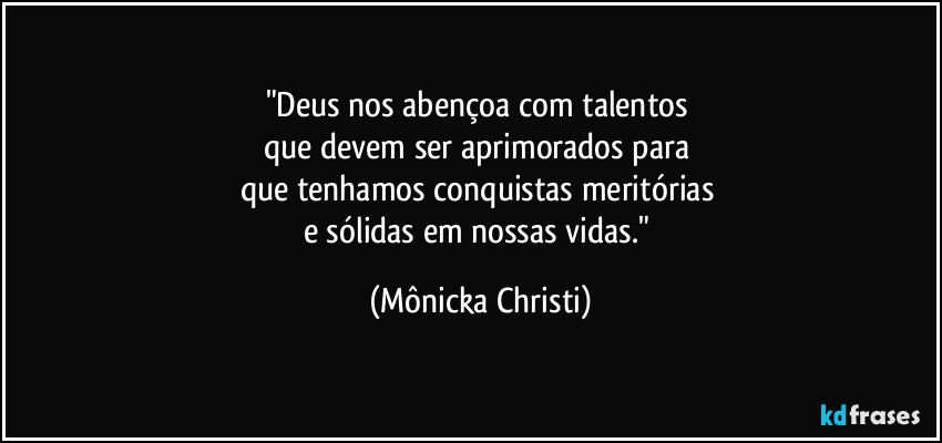 "Deus nos abençoa com talentos 
que devem ser aprimorados para 
que tenhamos conquistas meritórias 
e sólidas em nossas vidas." (Mônicka Christi)