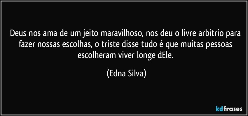 Deus nos ama de um jeito maravilhoso, nos deu o livre arbitrio para fazer nossas escolhas, o triste disse tudo é que muitas pessoas escolheram viver longe dEle. (Edna Silva)