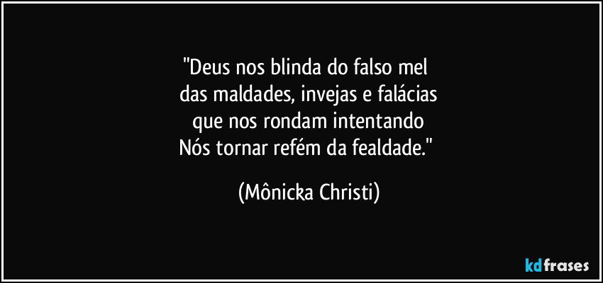 "Deus nos blinda do falso mel 
das maldades, invejas e falácias
que nos rondam intentando
Nós tornar refém da fealdade." (Mônicka Christi)