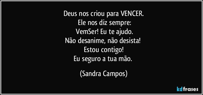 Deus nos criou para VENCER.
 Ele nos diz sempre:
 VemSer! Eu te ajudo.
Não desanime, não desista! 
Estou contigo!
Eu seguro a tua mão. (Sandra Campos)