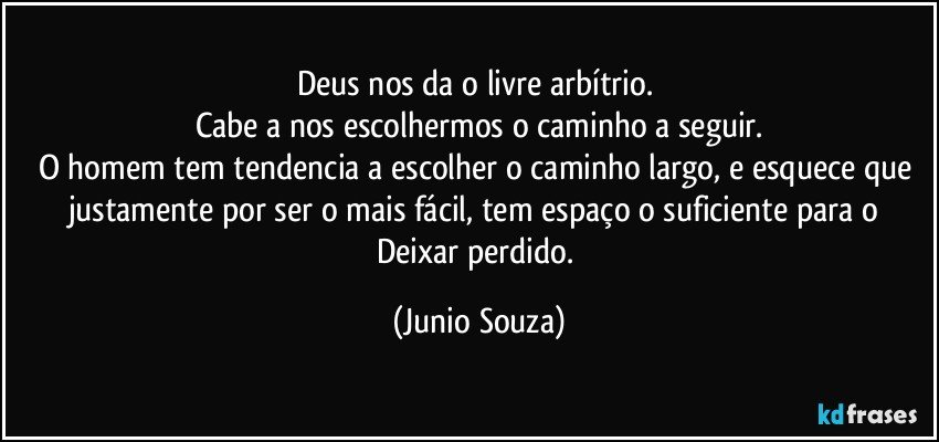 Deus nos da o livre arbítrio. 
Cabe a nos escolhermos o caminho a seguir.
O homem tem tendencia a escolher o caminho largo, e esquece que justamente por ser o mais fácil, tem espaço o suficiente para o Deixar perdido. (Junio Souza)