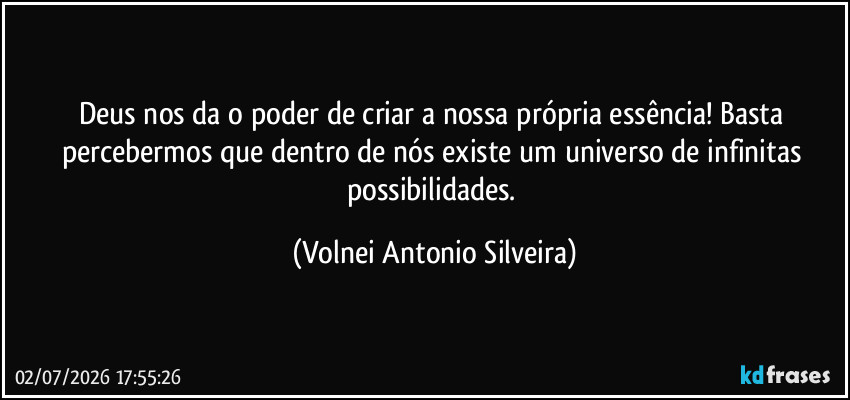 Deus nos da o poder de criar a nossa própria essência! Basta percebermos que dentro de nós existe um universo de infinitas possibilidades. (Volnei Antonio Silveira)