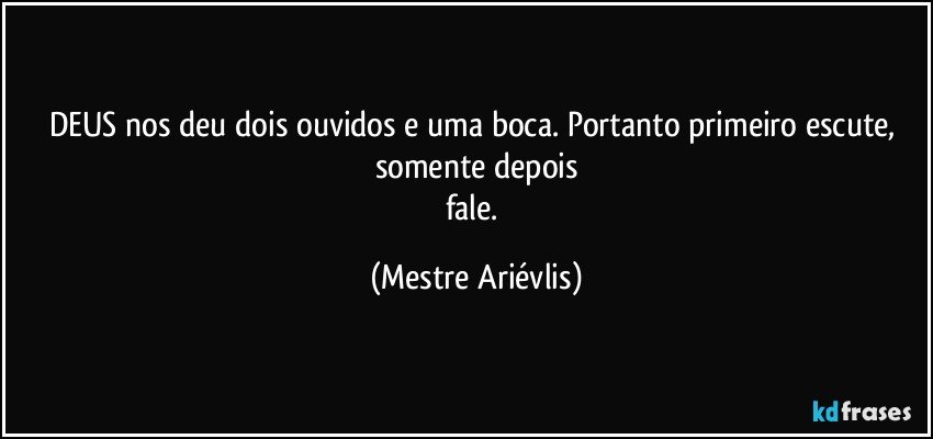 DEUS nos deu dois ouvidos e uma boca. Portanto primeiro escute, somente depois
fale. (Mestre Ariévlis)