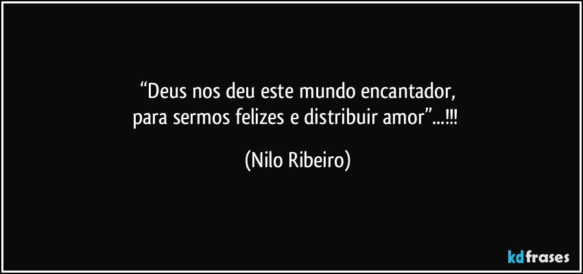 “Deus nos deu este mundo encantador,
para sermos felizes e distribuir amor”...!!! (Nilo Ribeiro)