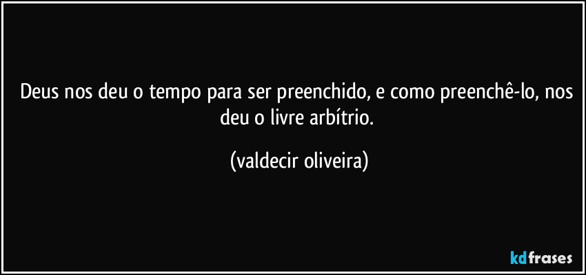 Deus nos deu o tempo para ser preenchido, e como preenchê-lo, nos deu o livre arbítrio. (valdecir oliveira)