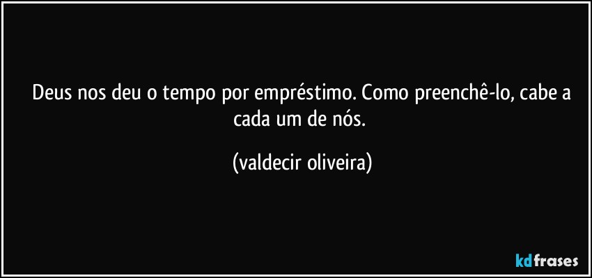 ⁠Deus nos deu o tempo por empréstimo. Como preenchê-lo, cabe a cada um de nós. (valdecir oliveira)