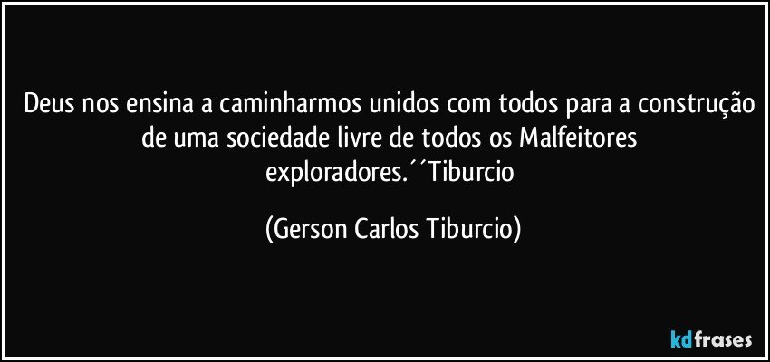 Deus nos ensina a caminharmos unidos com todos para a construção de uma sociedade livre de todos os Malfeitores exploradores.´´Tiburcio (Gerson Carlos Tiburcio)